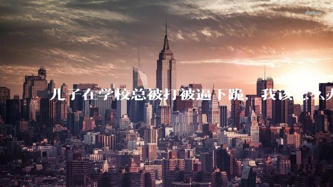 儿子在学校总被打被逼下跪，我该怎么办？