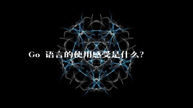 Go 语言的使用感受是什么？