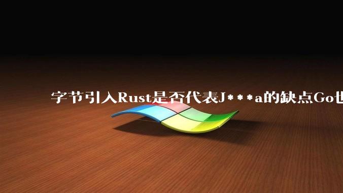 字节引入Rust是否代表J***a的缺点Go也没解决？