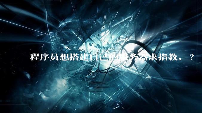 程序员想搭建自己的服务器求指教。?