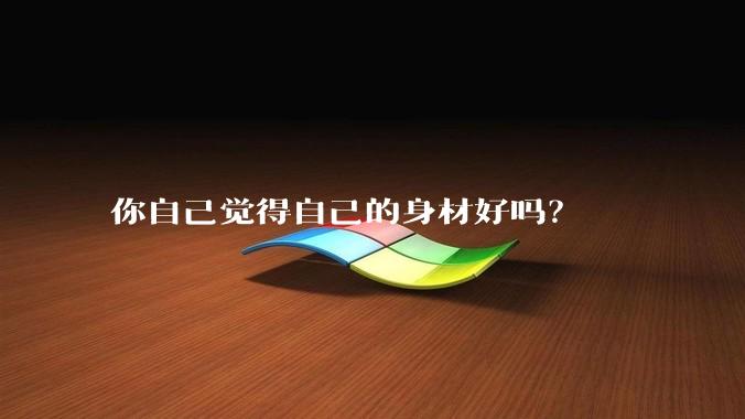 你自己觉得自己的身材好吗？