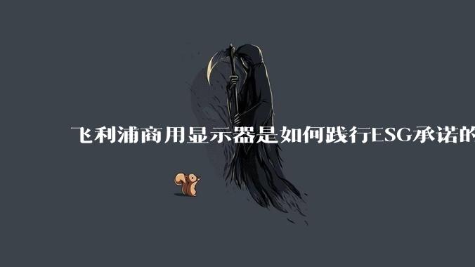 飞利浦商用显示器是如何践行ESG承诺的？有哪些显示器有助于企业绿色发展？