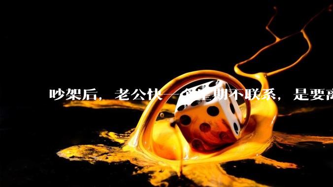 吵架后，老公快一个星期不联系，是要离婚的节奏吗？