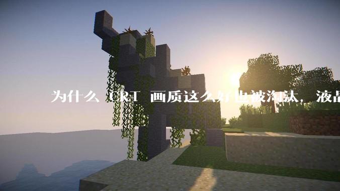 为什么 CRT 画质这么好也被淘汰，液晶反而发展的很好？