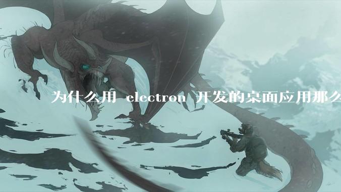 为什么用 electron 开发的桌面应用那么多？