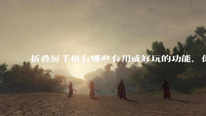 折叠屏手机有哪些有用或好玩的功能，你过去不理解，现在离不开？