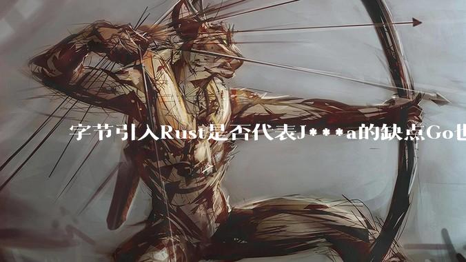字节引入Rust是否代表J***a的缺点Go也没解决？
