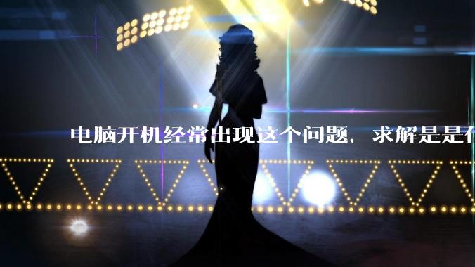 电脑开机经常出现这个问题，求解是是什么原因导致呀？