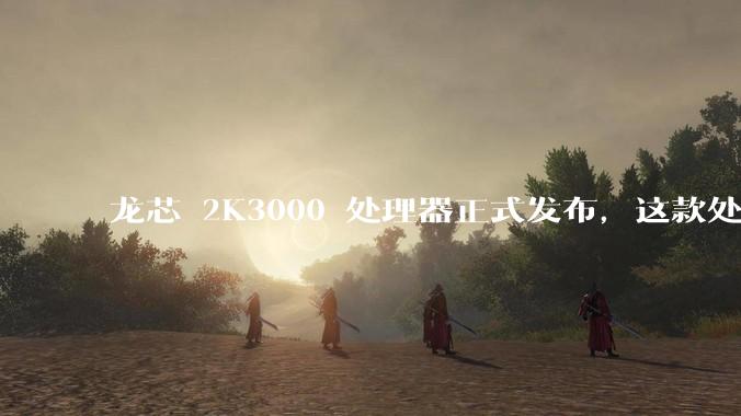 龙芯 2K3000 处理器正式发布，这款处理器的发布对国产芯片的发展意味着什么？