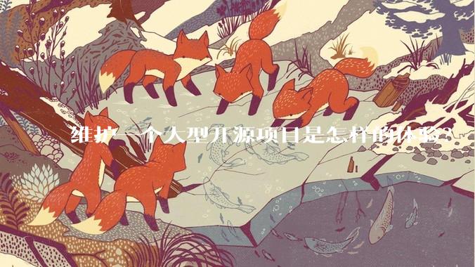 维护一个大型开源项目是怎样的体验？