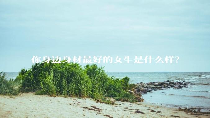你身边身材最好的女生是什么样？