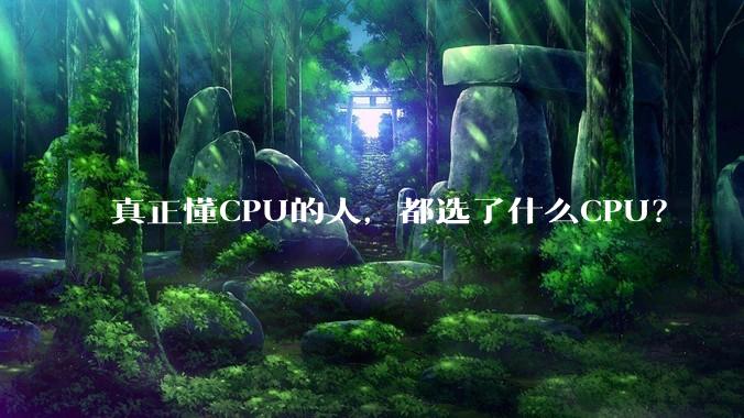 真正懂CPU的人，都选了什么CPU？