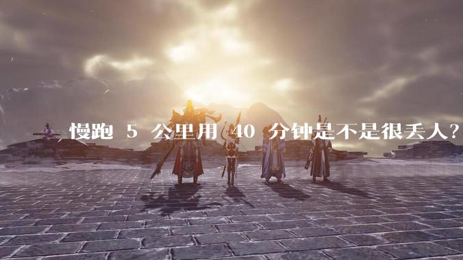 慢跑 5 公里用 40 分钟是不是很丢人？