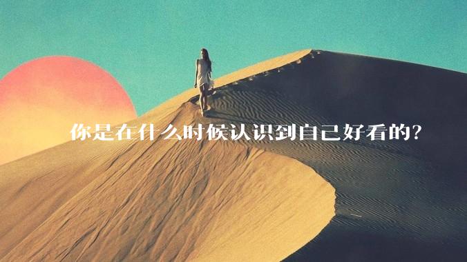 你是在什么时候认识到自己好看的？