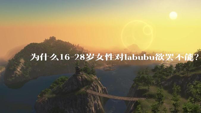 为什么16-28岁女性对labubu欲罢不能？