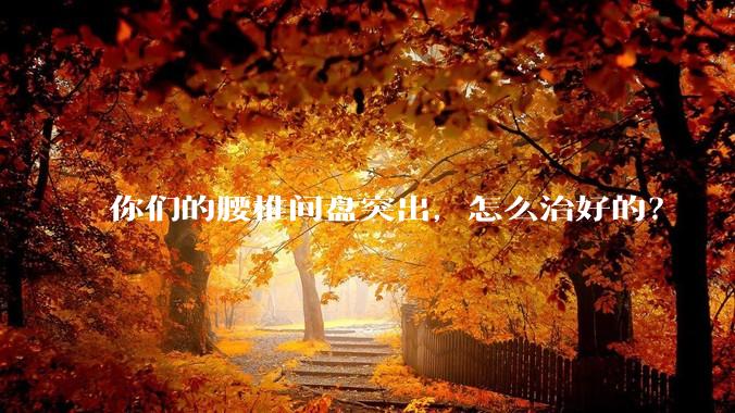 你们的腰椎间盘突出，怎么治好的？