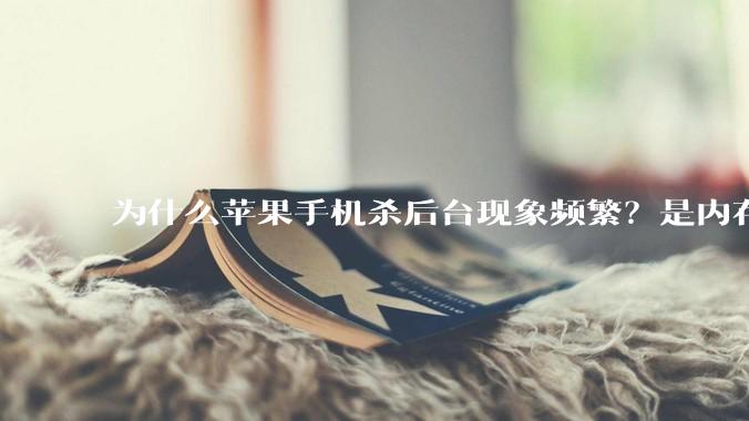 为什么苹果手机杀后台现象频繁？是内存不够、后台管理严格还是其他原因呢？