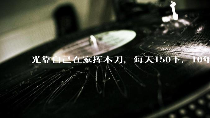 光靠自己在家挥木刀，每天150下，10年后能成为剑术高手吗？