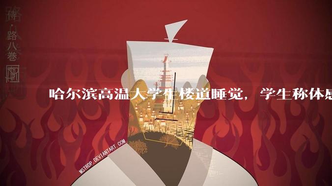 哈尔滨高温大学生楼道睡觉，学生称体感温度 37、38℃，东北学校该不该装空调？未来东北高温天会更多吗？