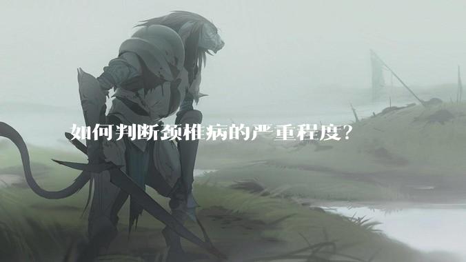 如何判断颈椎病的严重程度？