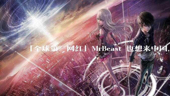 「全球第一网红」MrBeast 也想来中国，中国对国外顶流博主有哪些吸引力？你会推荐他去哪些地方？