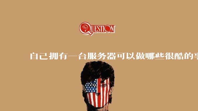 自己拥有一台服务器可以做哪些很酷的事情？