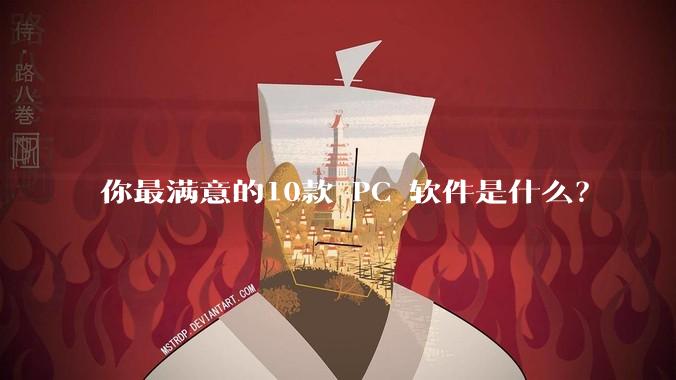 你最满意的10款 PC 软件是什么？