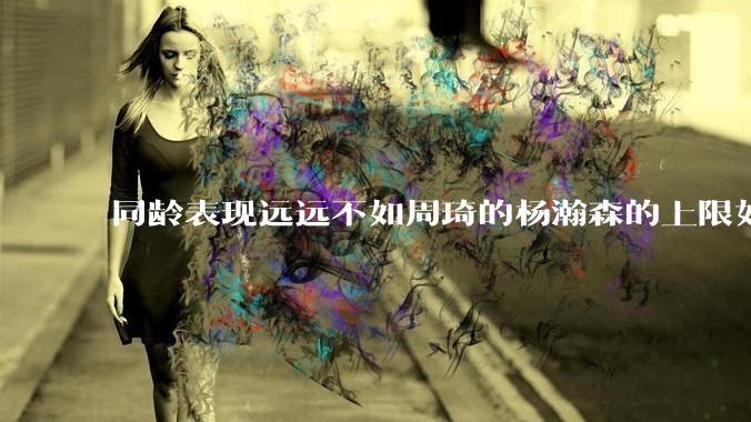 同龄表现远远不如周琦的杨瀚森的上限如何突破王哲林甚至周琦？