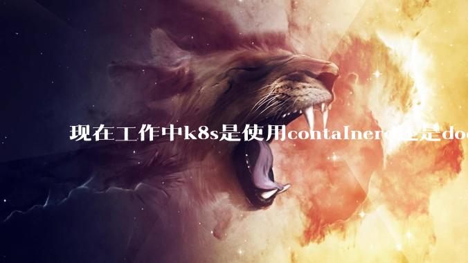 现在工作中k8s是使用containerd还是docker来管理容器?