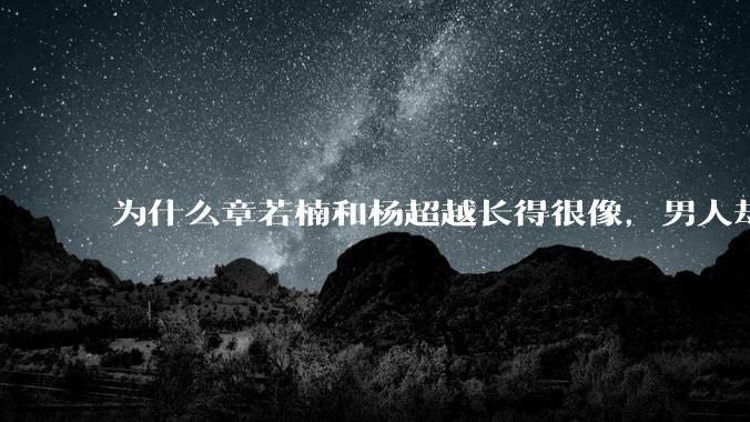 为什么章若楠和杨超越长得很像，男人却更喜欢章若楠，认为有女人味，而觉得杨超越像小女孩？