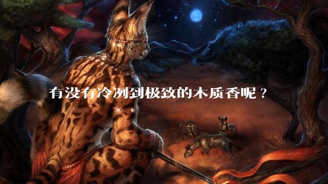 有没有冷冽到极致的木质香呢?