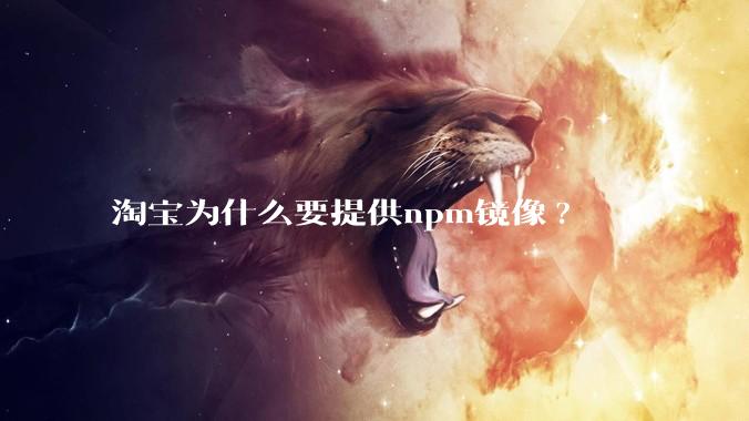 淘宝为什么要提供npm镜像?