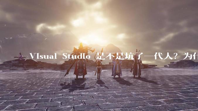 Visual Studio 是不是坑了一代人？为什么？