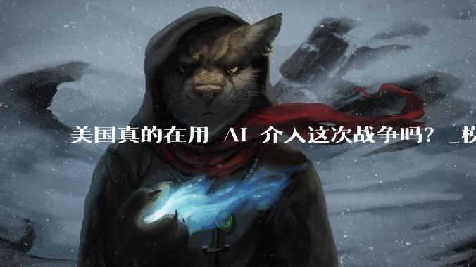 美国真的在用 AI 介入这次战争吗？_模型_军方_Claude