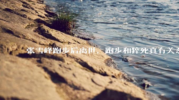 张雪峰跑步后离世，跑步和猝死真有关系？_运动_人群_心脏