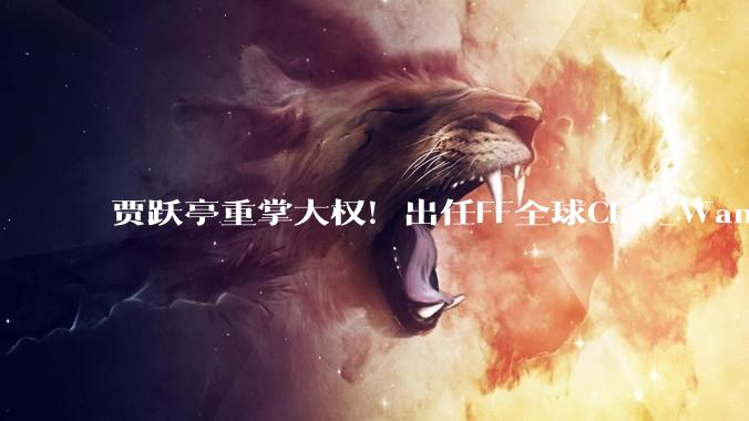 贾跃亭重掌大权！出任FF全球CEO_Wang_Jerry_战略