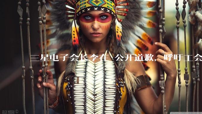 三星电子会长李在镕公开道歉，呼吁工会重返谈判桌_公司_罢工_员工