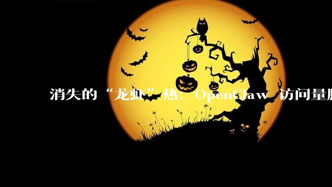 消失的“龙虾”热：OpenClaw 访问量腰斩，QClaw 暴跌99%_Agent_用户_时间
