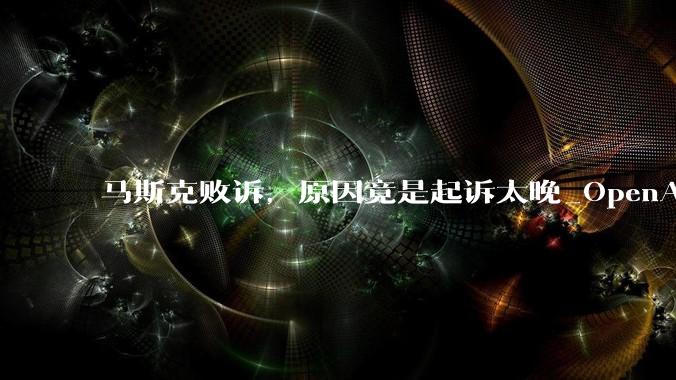 马斯克败诉，原因竟是起诉太晚_OpenAI_奥特曼_陪审团