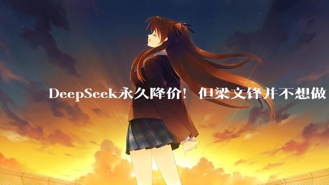 DeepSeek永久降价！但梁文锋并不想做「赛博菩萨」_Token_价格_企业