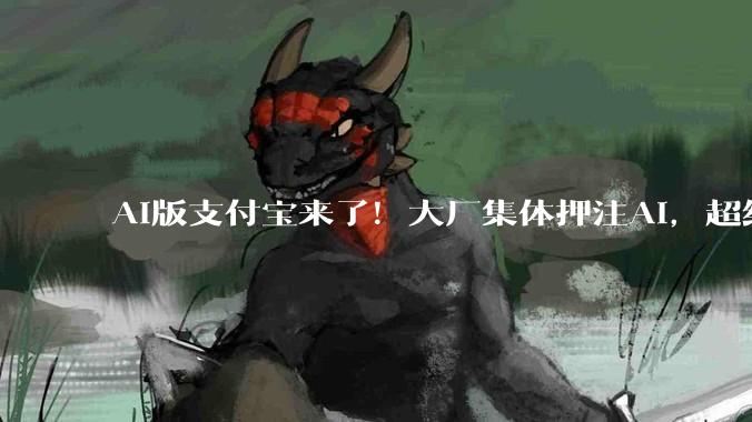 AI版支付宝来了！大厂集体押注AI，超级App改头换面_服务_用户_办事