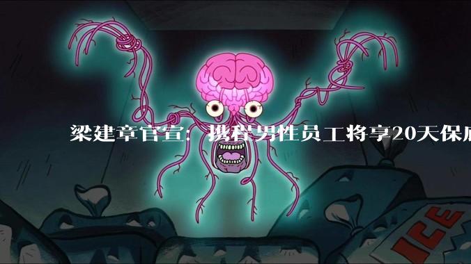 梁建章官宣：携程男性员工将享20天保底带薪陪产***_生育_育儿_工作
