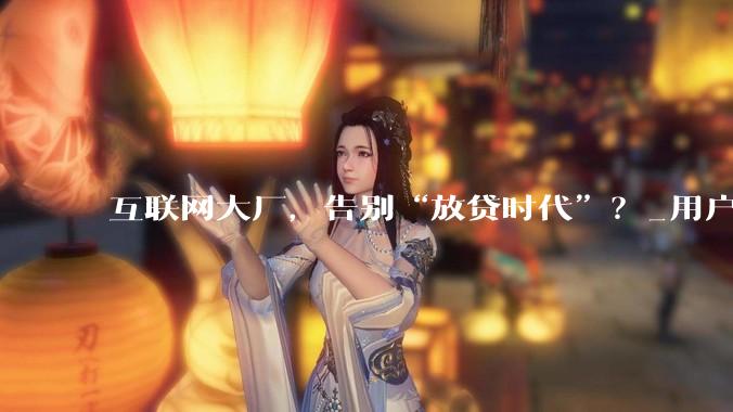 互联网大厂，告别“放贷时代”？_用户_平台_萧然