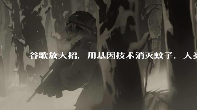 谷歌放大招，用基因技术消灭蚊子，人类将迎来无蚊时代？_改造_疾病_传播