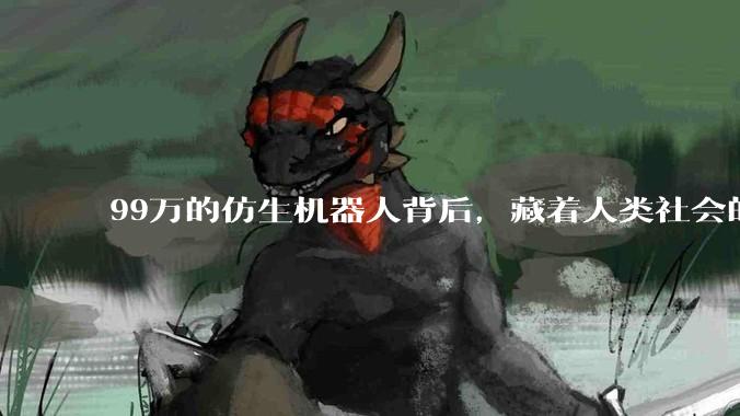 99万的仿生机器人背后，藏着人类社会的进度条_人形_周剑_未来