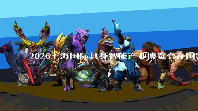 2026上海国际具身智能产业博览会在国家会展中心（上海）举行