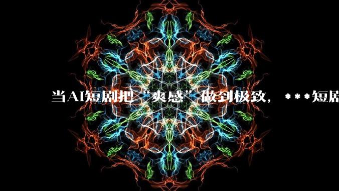 当AI短剧把“爽感”做到极致，***短剧的下一站在哪？_剧情_满足用户_穿越