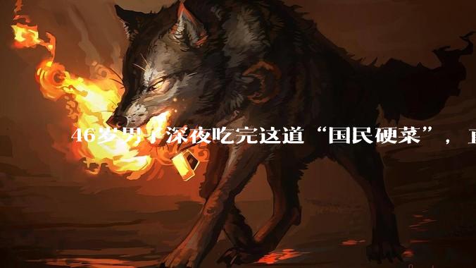46岁男子深夜吃完这道“国民硬菜”，直接休息入睡，结果命悬一线……_黄先生_胰腺_中年人