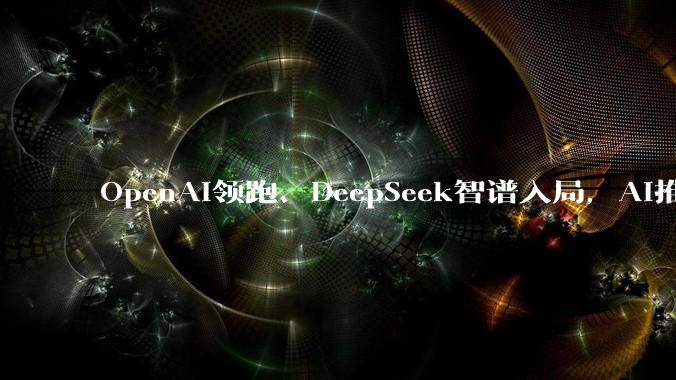 OpenAI领跑、DeepSeek智谱入局，AI推理芯片成新战场，英伟达统治地位松动？_模型_公司_训练