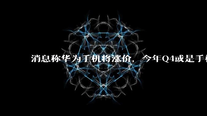 消息称华为手机将涨价，今年Q4或是手机价格高点_系列_成本_上涨压力